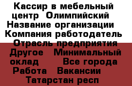 Кассир в мебельный центр "Олимпийский › Название организации ­ Компания-работодатель › Отрасль предприятия ­ Другое › Минимальный оклад ­ 1 - Все города Работа » Вакансии   . Татарстан респ.